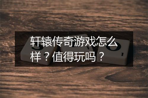 轩辕传奇游戏怎么样？值得玩吗？