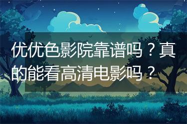 优优色影院靠谱吗？真的能看高清电影吗？