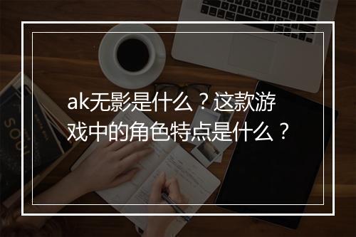 ak无影是什么？这款游戏中的角色特点是什么？