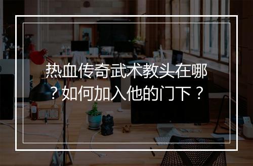 热血传奇武术教头在哪？如何加入他的门下？