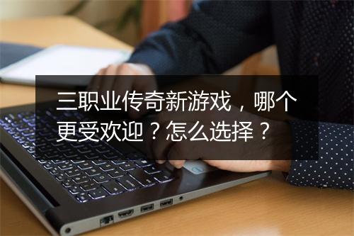 三职业传奇新游戏，哪个更受欢迎？怎么选择？