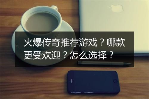 火爆传奇推荐游戏？哪款更受欢迎？怎么选择？