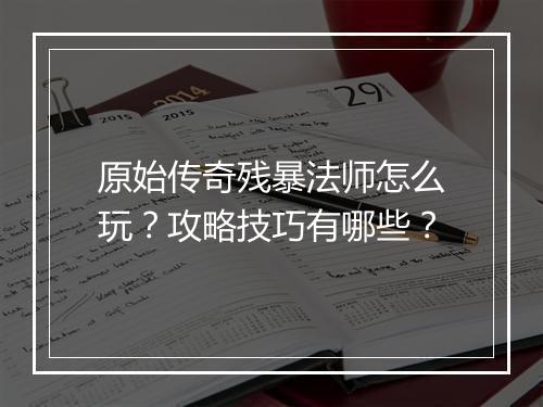 原始传奇残暴法师怎么玩？攻略技巧有哪些？