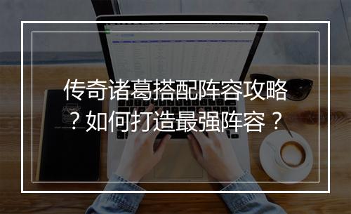 传奇诸葛搭配阵容攻略？如何打造最强阵容？
