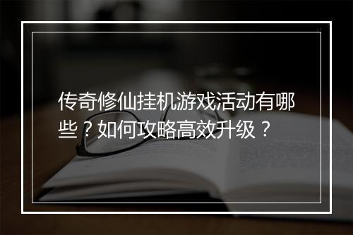 传奇修仙挂机游戏活动有哪些？如何攻略高效升级？