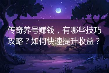 传奇养号赚钱，有哪些技巧攻略？如何快速提升收益？