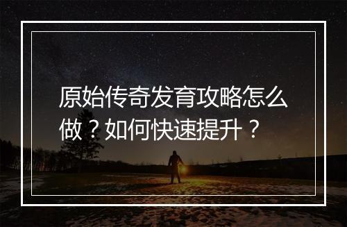 原始传奇发育攻略怎么做？如何快速提升？