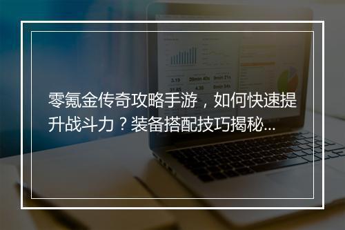 零氪金传奇攻略手游，如何快速提升战斗力？装备搭配技巧揭秘？