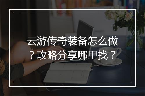 云游传奇装备怎么做？攻略分享哪里找？