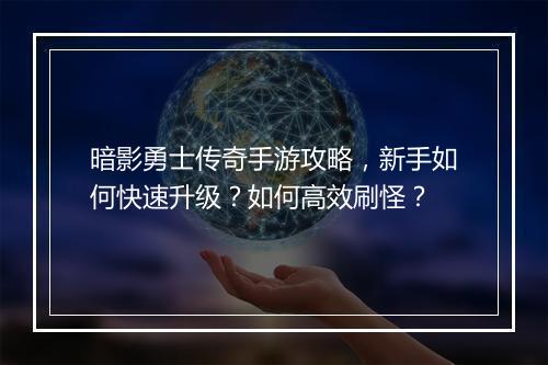 暗影勇士传奇手游攻略，新手如何快速升级？如何高效刷怪？