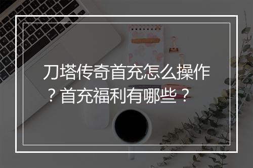刀塔传奇首充怎么操作？首充福利有哪些？