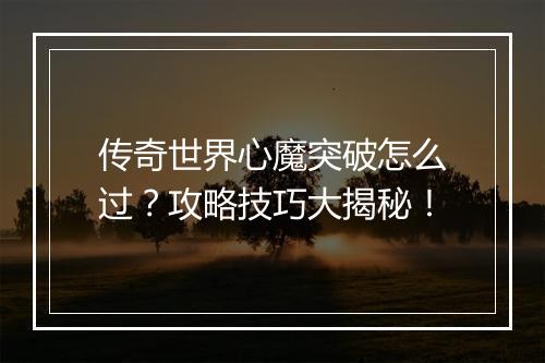 传奇世界心魔突破怎么过？攻略技巧大揭秘！