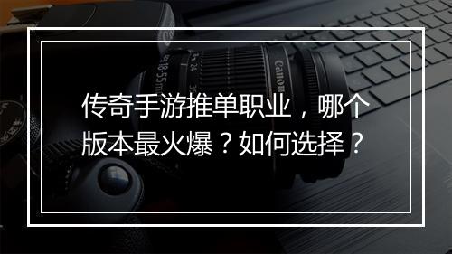 传奇手游推单职业，哪个版本最火爆？如何选择？