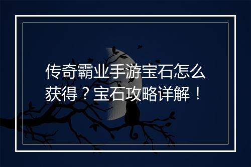 传奇霸业手游宝石怎么获得？宝石攻略详解！