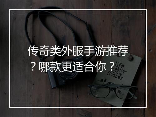传奇类外服手游推荐？哪款更适合你？