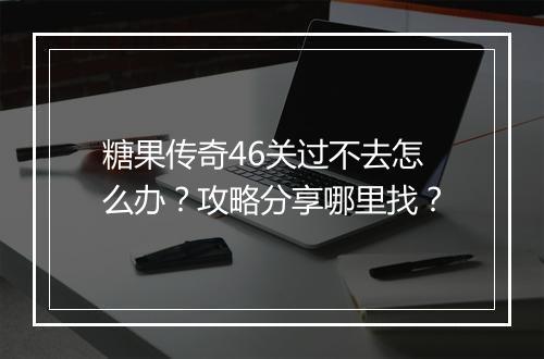 糖果传奇46关过不去怎么办？攻略分享哪里找？