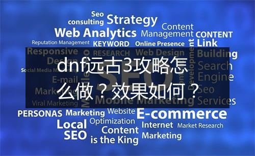 dnf远古3攻略怎么做？效果如何？
