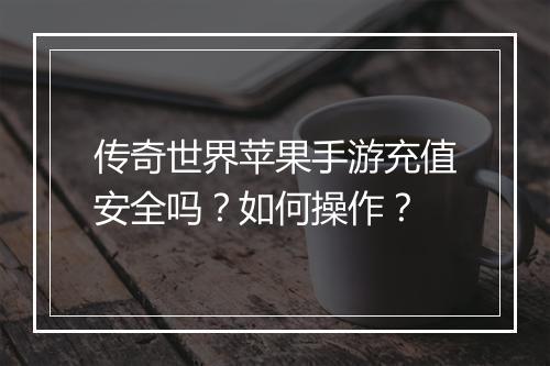 传奇世界苹果手游充值安全吗？如何操作？