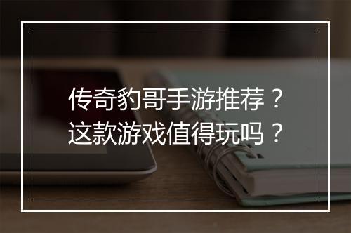 传奇豹哥手游推荐？这款游戏值得玩吗？
