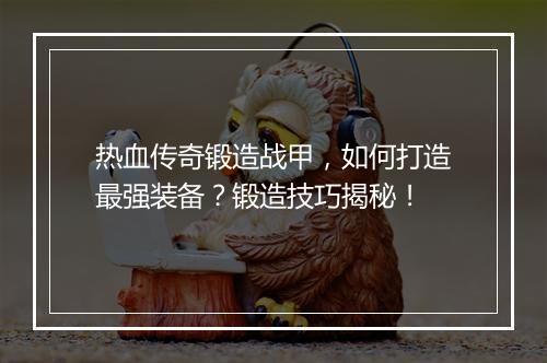 热血传奇锻造战甲，如何打造最强装备？锻造技巧揭秘！