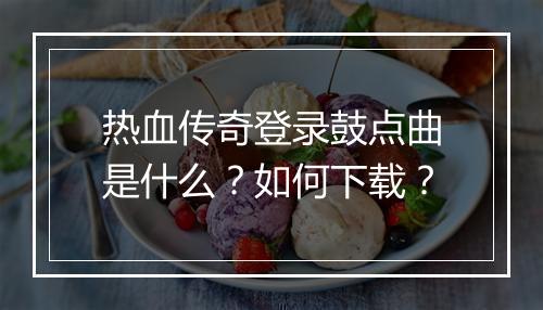 热血传奇登录鼓点曲是什么？如何下载？