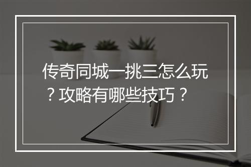 传奇同城一挑三怎么玩？攻略有哪些技巧？