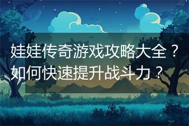 娃娃传奇游戏攻略大全？如何快速提升战斗力？
