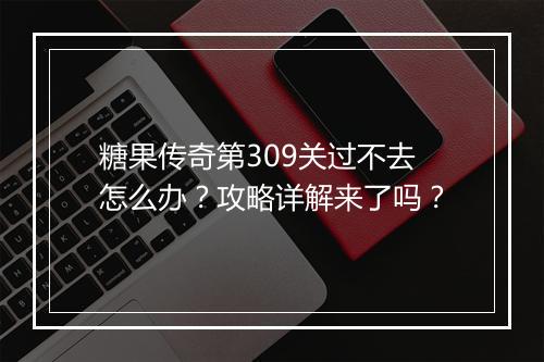 糖果传奇第309关过不去怎么办？攻略详解来了吗？