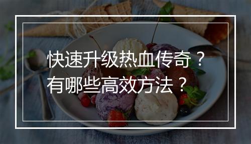 快速升级热血传奇？有哪些高效方法？
