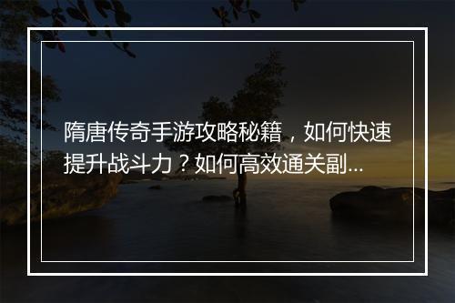 隋唐传奇手游攻略秘籍，如何快速提升战斗力？如何高效通关副本？
