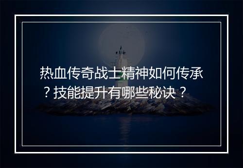 热血传奇战士精神如何传承？技能提升有哪些秘诀？
