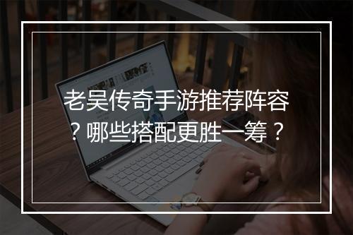 老吴传奇手游推荐阵容？哪些搭配更胜一筹？