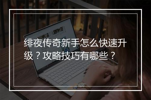绯夜传奇新手怎么快速升级？攻略技巧有哪些？