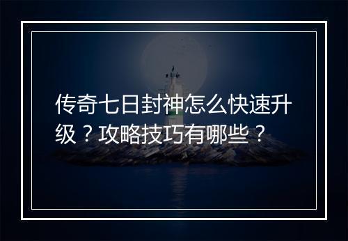传奇七日封神怎么快速升级？攻略技巧有哪些？