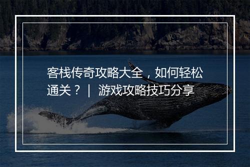 客栈传奇攻略大全，如何轻松通关？｜ 游戏攻略技巧分享