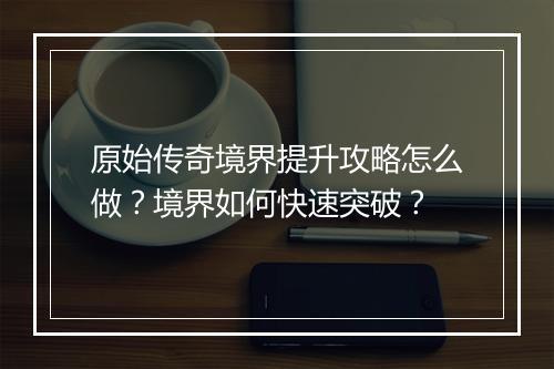 原始传奇境界提升攻略怎么做？境界如何快速突破？