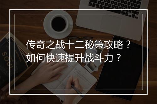 传奇之战十二秘策攻略？如何快速提升战斗力？