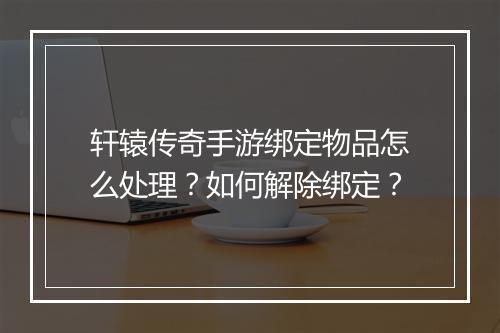 轩辕传奇手游绑定物品怎么处理？如何解除绑定？