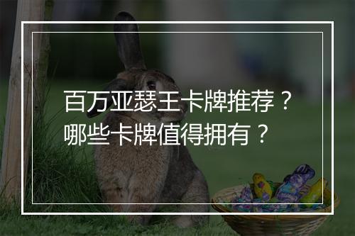百万亚瑟王卡牌推荐？哪些卡牌值得拥有？