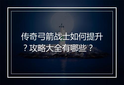 传奇弓箭战士如何提升？攻略大全有哪些？