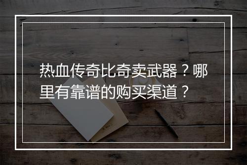 热血传奇比奇卖武器？哪里有靠谱的购买渠道？