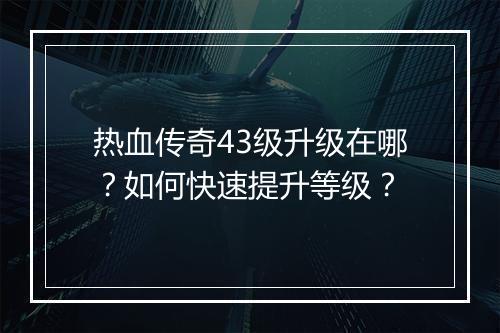 热血传奇43级升级在哪？如何快速提升等级？