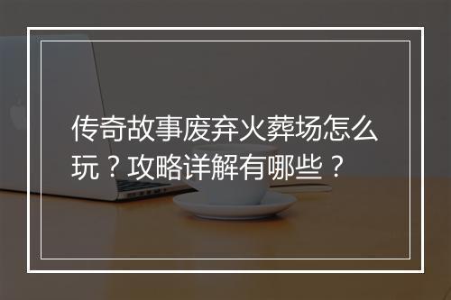 传奇故事废弃火葬场怎么玩？攻略详解有哪些？