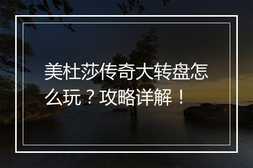 美杜莎传奇大转盘怎么玩？攻略详解！