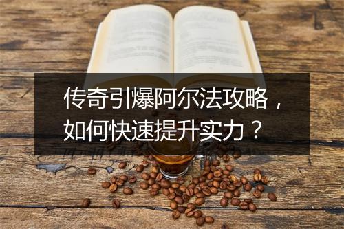 传奇引爆阿尔法攻略，如何快速提升实力？