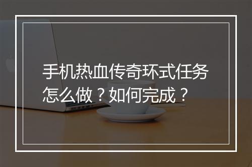 手机热血传奇环式任务怎么做？如何完成？