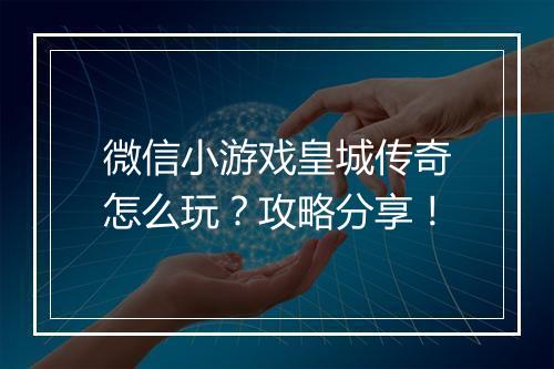 微信小游戏皇城传奇怎么玩？攻略分享！