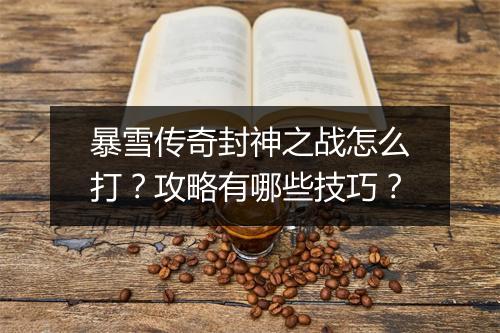 暴雪传奇封神之战怎么打？攻略有哪些技巧？