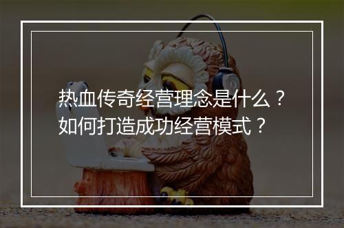 热血传奇经营理念是什么？如何打造成功经营模式？