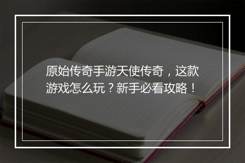 原始传奇手游天使传奇，这款游戏怎么玩？新手必看攻略！